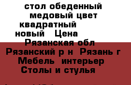 стол обеденный медовый цвет квадратный 83*83*75 новый › Цена ­ 2 500 - Рязанская обл., Рязанский р-н, Рязань г. Мебель, интерьер » Столы и стулья   